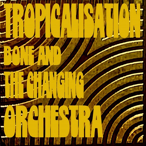 Bone and the Changing Orchestra - Tropicalisation Bone and the Changing Orchestra - Tropicalisation