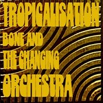 Bone and the Changing Orchestra -  Tropicalisation